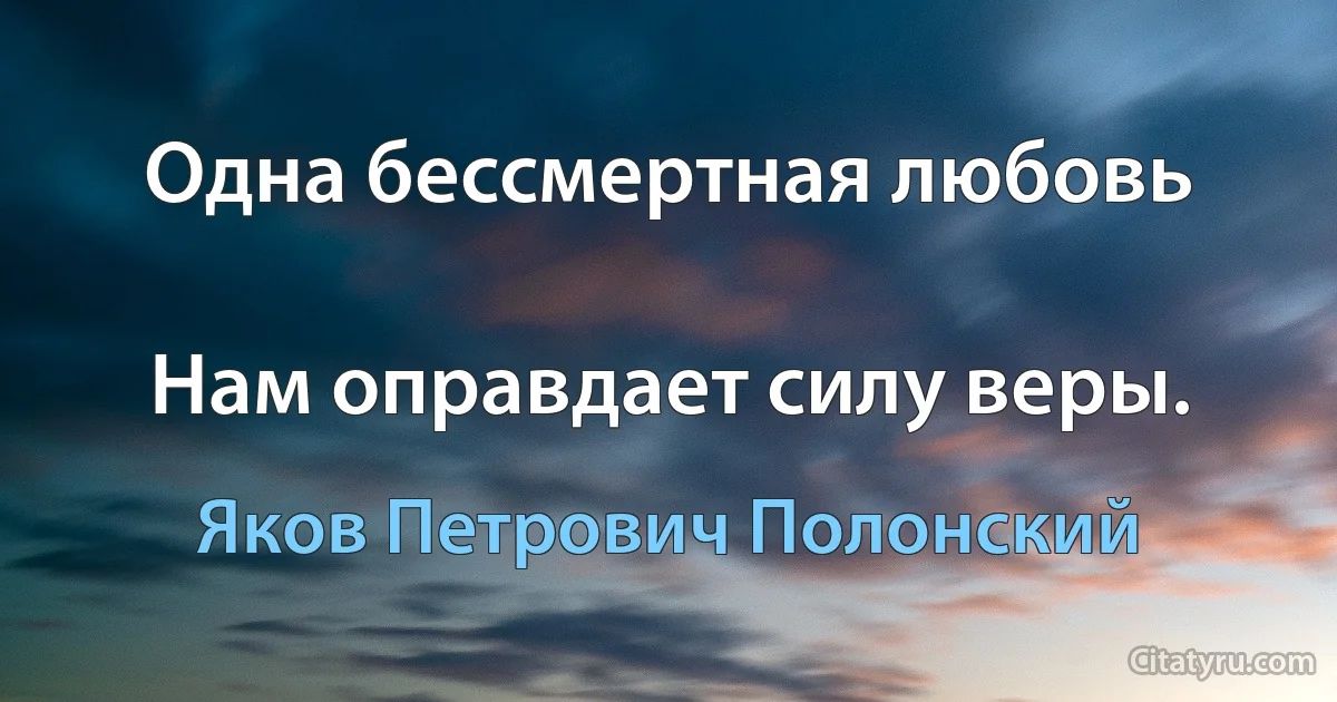 Одна бессмертная любовь

Нам оправдает силу веры. (Яков Петрович Полонский)