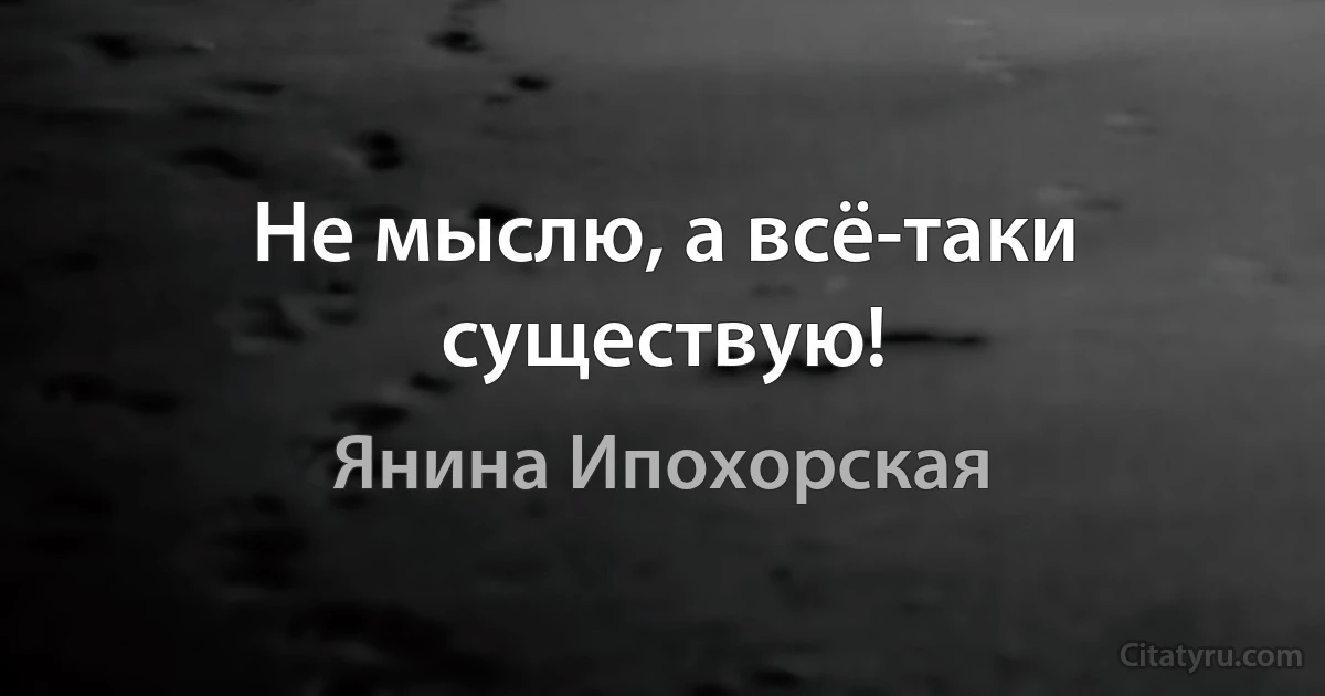 Не мыслю, а всё-таки существую! (Янина Ипохорская)