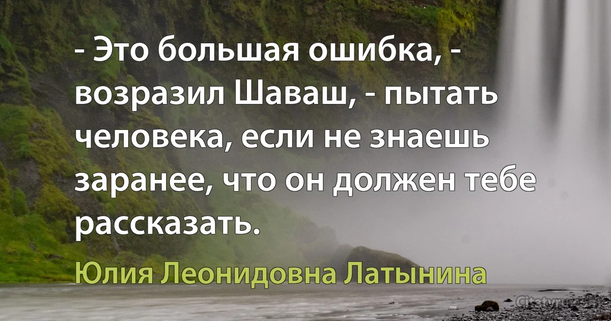 - Это большая ошибка, - возразил Шаваш, - пытать человека, если не знаешь заранее, что он должен тебе рассказать. (Юлия Леонидовна Латынина)