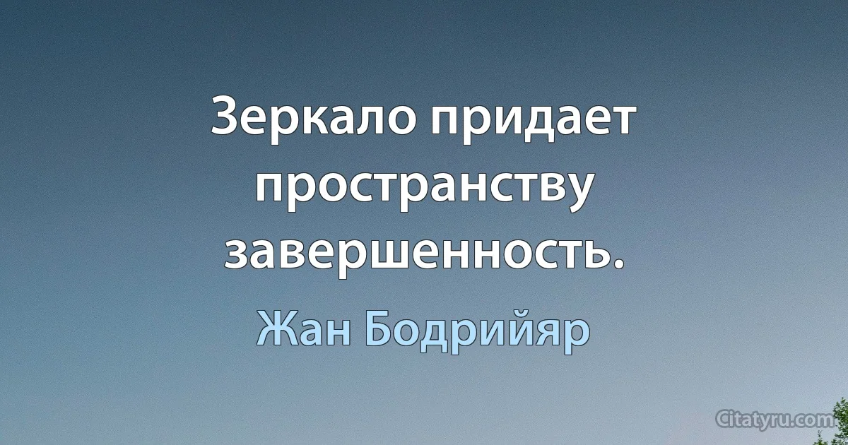 Зеркало придает пространству завершенность. (Жан Бодрийяр)