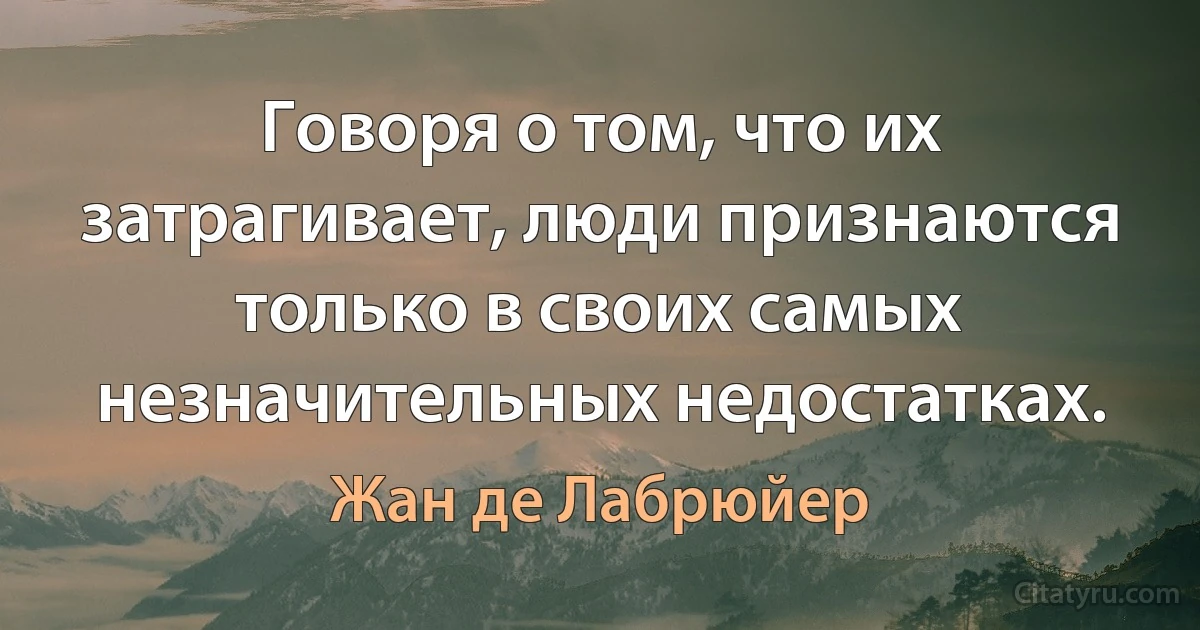 Говоря о том, что их затрагивает, люди признаются только в своих самых незначительных недостатках. (Жан де Лабрюйер)