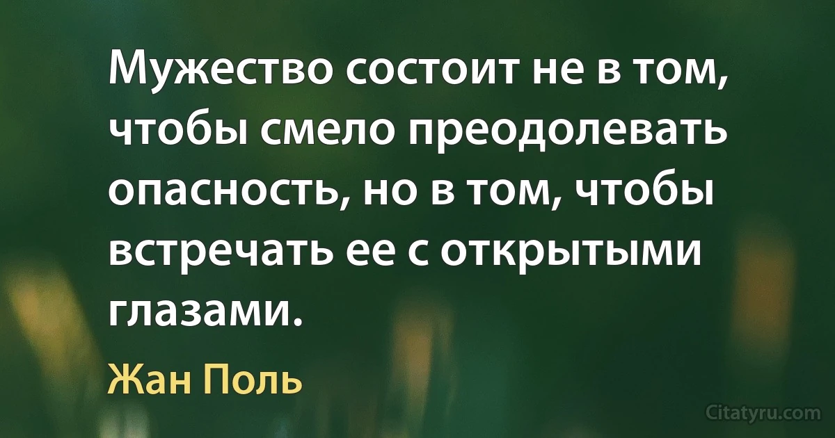 Мужество состоит не в том, чтобы смело преодолевать опасность, но в том, чтобы встречать ее с открытыми глазами. (Жан Поль)