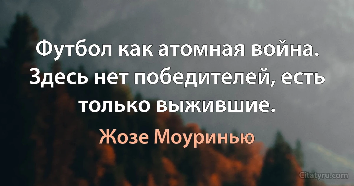 Футбол как атомная война. Здесь нет победителей, есть только выжившие. (Жозе Моуринью)