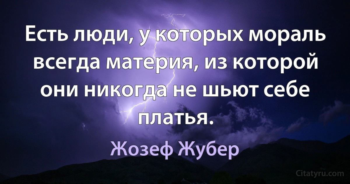 Есть люди, у которых мораль всегда материя, из которой они никогда не шьют себе платья. (Жозеф Жубер)