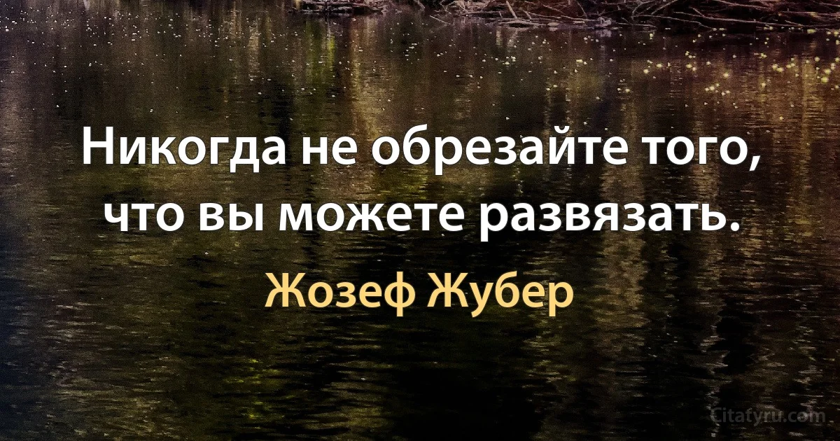 Никогда не обрезайте того, что вы можете развязать. (Жозеф Жубер)