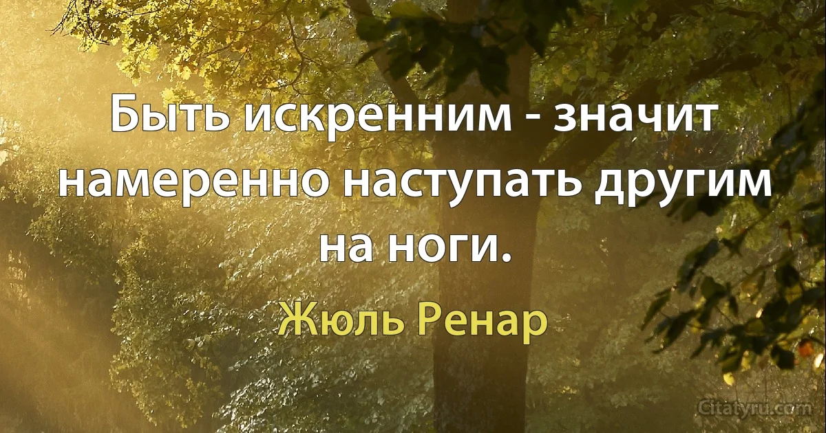 Быть искренним - значит намеренно наступать другим на ноги. (Жюль Ренар)