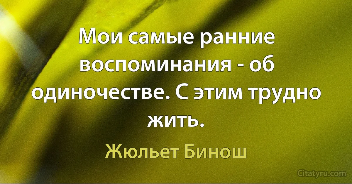 Мои самые ранние воспоминания - об одиночестве. С этим трудно жить. (Жюльет Бинош)