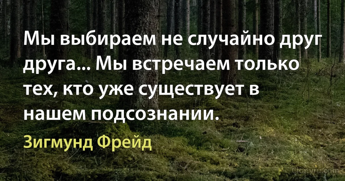 Мы выбираем не случайно друг друга... Мы встречаем только тех, кто уже существует в нашем подсознании. (Зигмунд Фрейд)