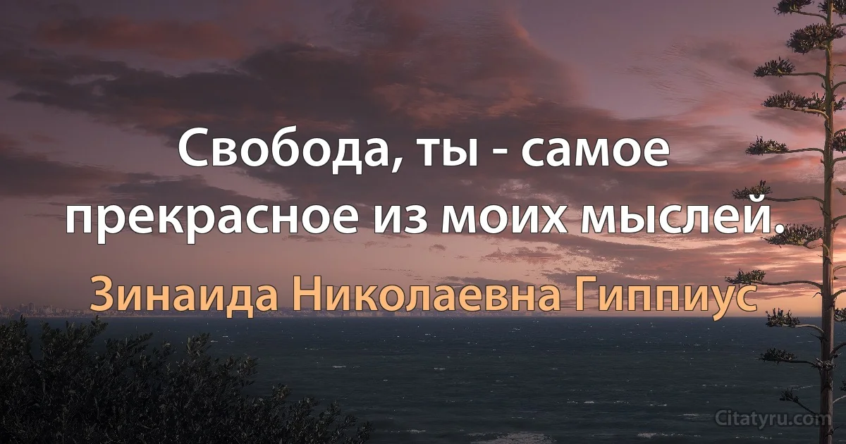 Свобода, ты - самое прекрасное из моих мыслей. (Зинаида Николаевна Гиппиус)