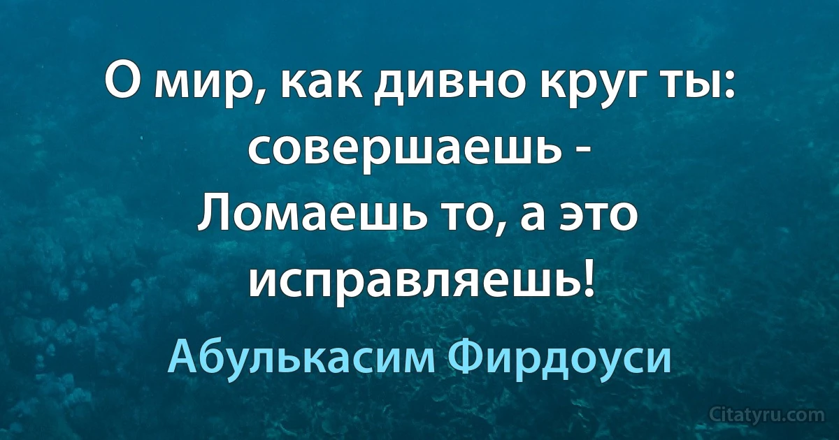 О мир, как дивно круг ты: совершаешь -
Ломаешь то, а это исправляешь! (Абулькасим Фирдоуси)