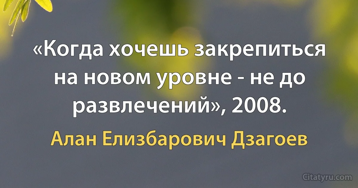 «Когда хочешь закрепиться на новом уровне - не до развлечений», 2008. (Алан Елизбарович Дзагоев)