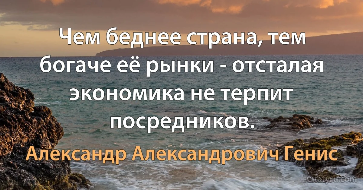 Чем беднее страна, тем богаче её рынки - отсталая экономика не терпит посредников. (Александр Александрович Генис)