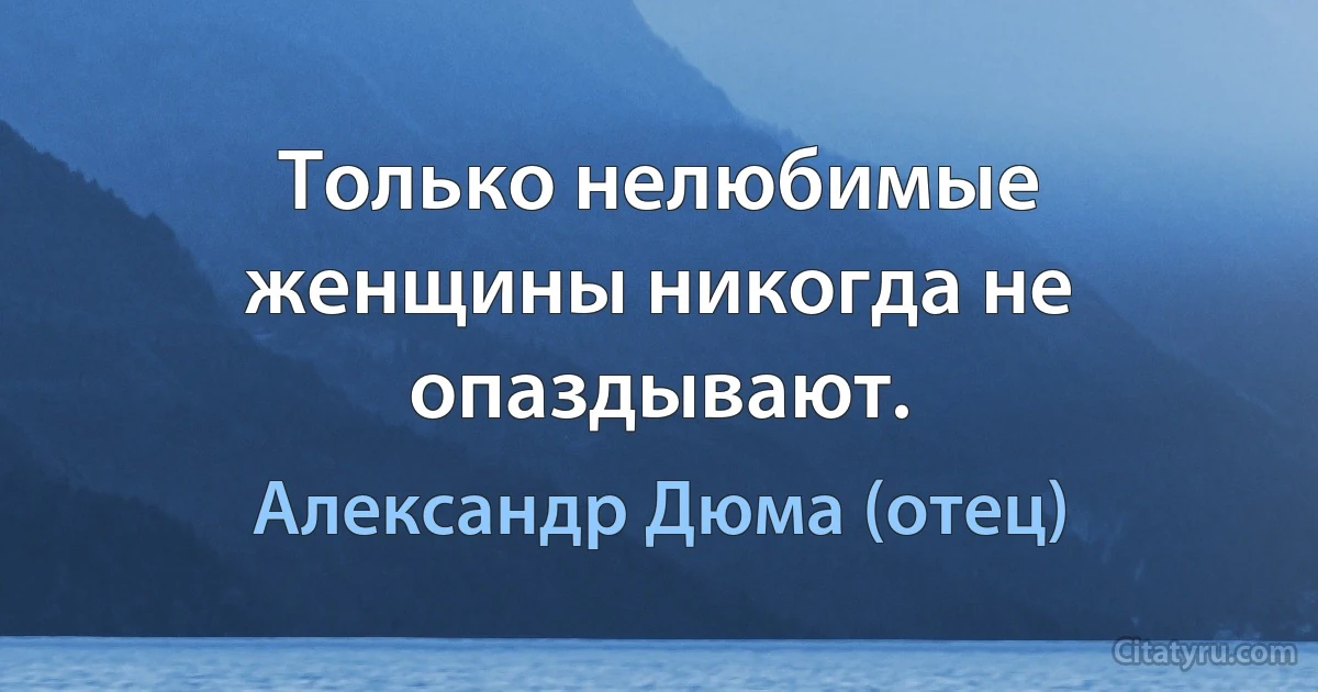 Только нелюбимые женщины никогда не опаздывают. (Александр Дюма (отец))