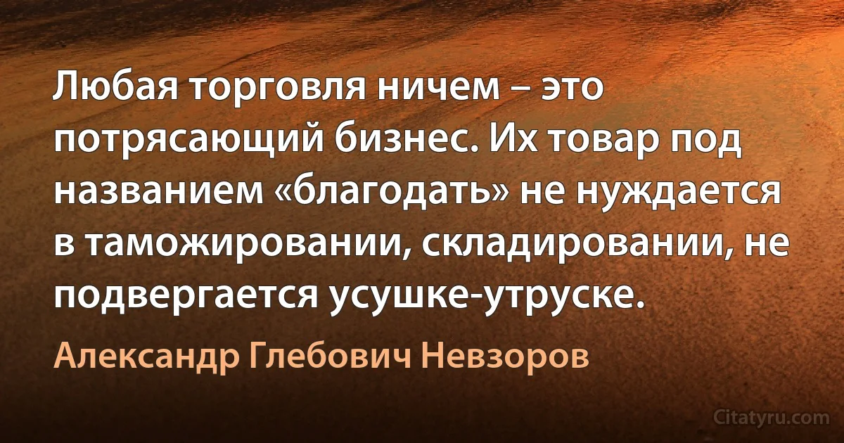 Любая торговля ничем – это потрясающий бизнес. Их товар под названием «благодать» не нуждается в таможировании, складировании, не подвергается усушке-утруске. (Александр Глебович Невзоров)