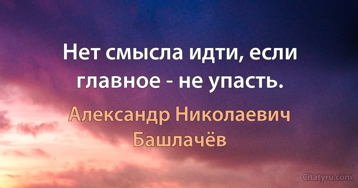 Нет смысла идти, если главное - не упасть. (Александр Николаевич Башлачёв)