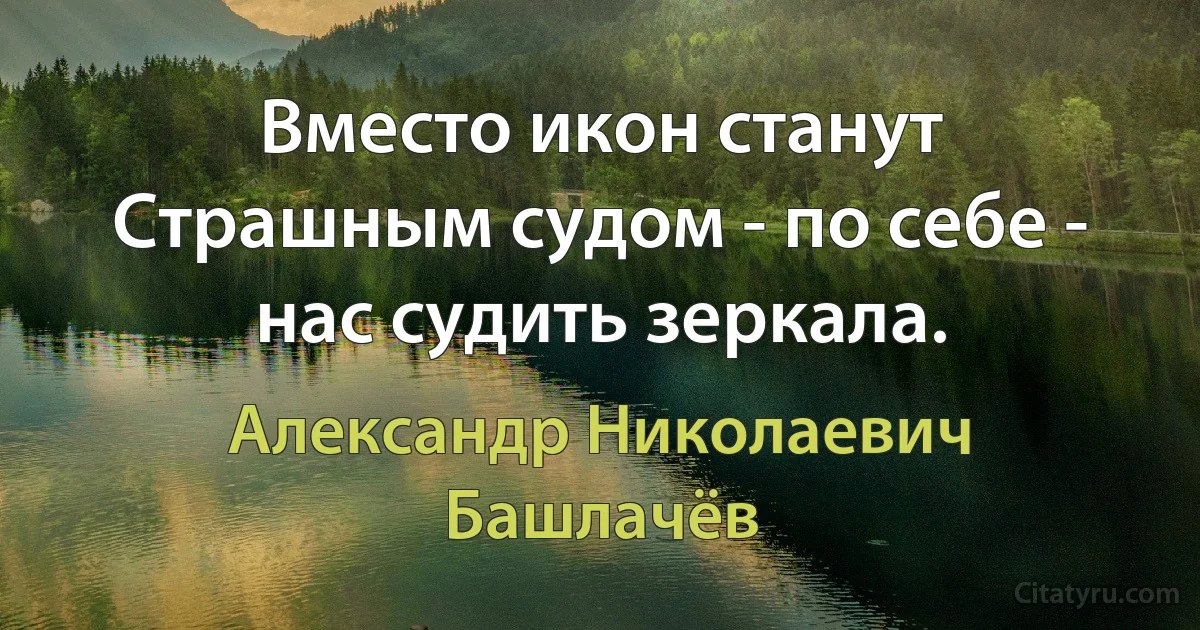 Вместо икон станут Страшным судом - по себе - нас судить зеркала. (Александр Николаевич Башлачёв)