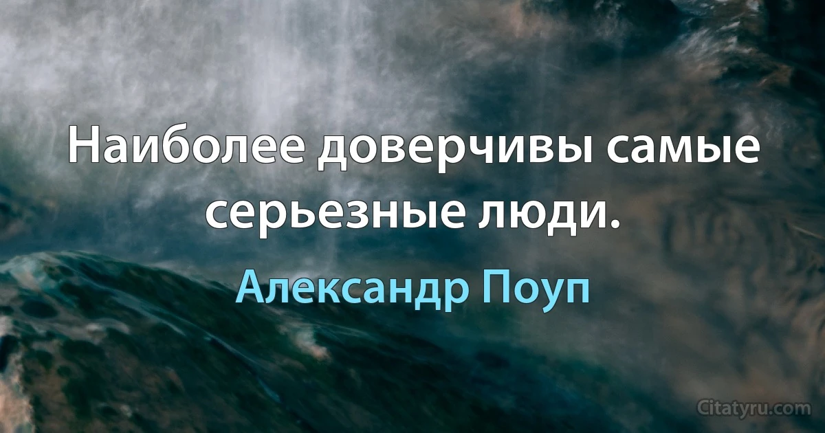 Наиболее доверчивы самые серьезные люди. (Александр Поуп)