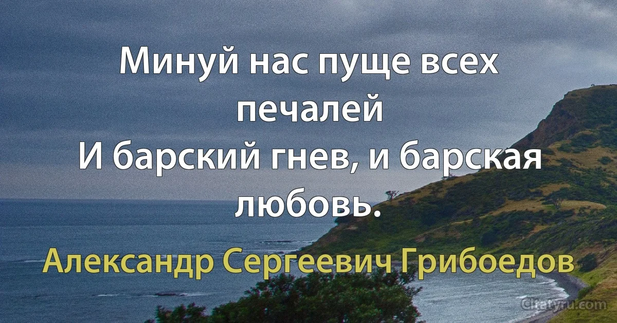 Минуй нас пуще всех печалей
И барский гнев, и барская любовь. (Александр Сергеевич Грибоедов)