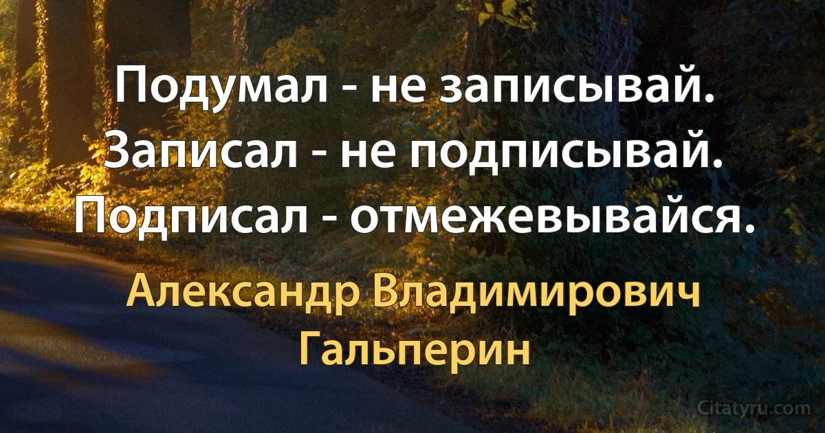 Подумал - не записывай. Записал - не подписывай. Подписал - отмежевывайся. (Александр Владимирович Гальперин)