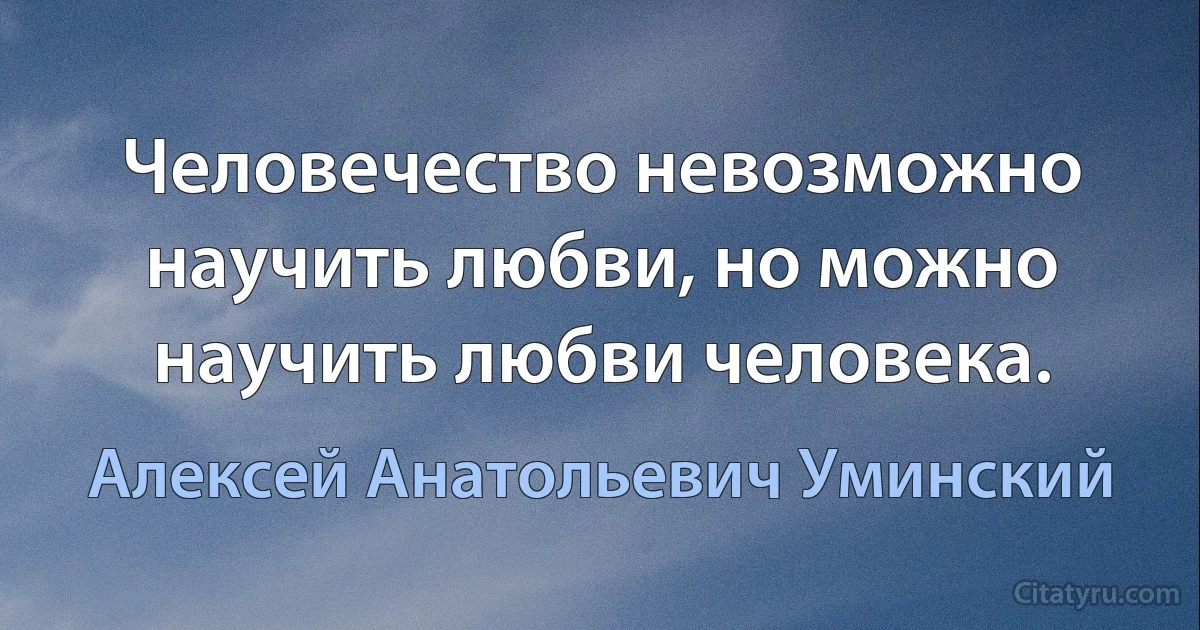 Человечество невозможно научить любви, но можно научить любви человека. (Алексей Анатольевич Уминский)