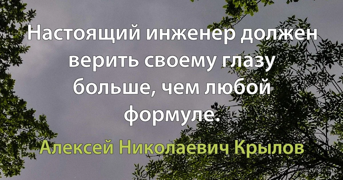 Настоящий инженер должен верить своему глазу больше, чем любой формуле. (Алексей Николаевич Крылов)