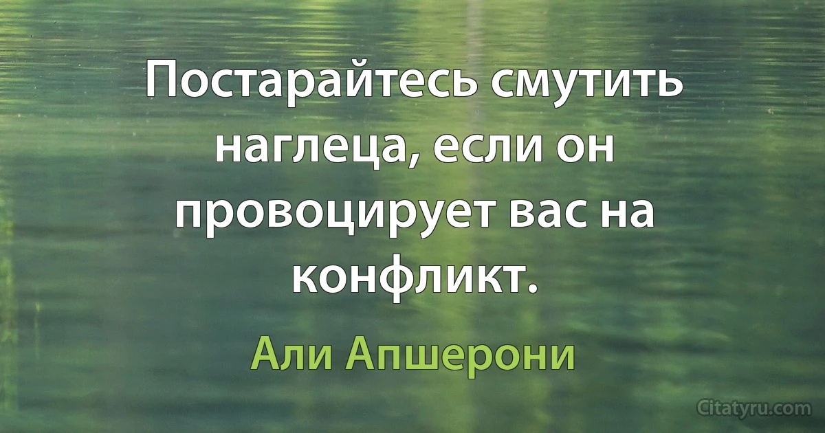 Постарайтесь смутить наглеца, если он провоцирует вас на конфликт. (Али Апшерони)