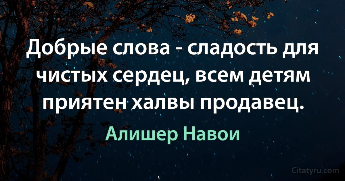 Добрые слова - сладость для чистых сердец, всем детям приятен халвы продавец. (Алишер Навои)