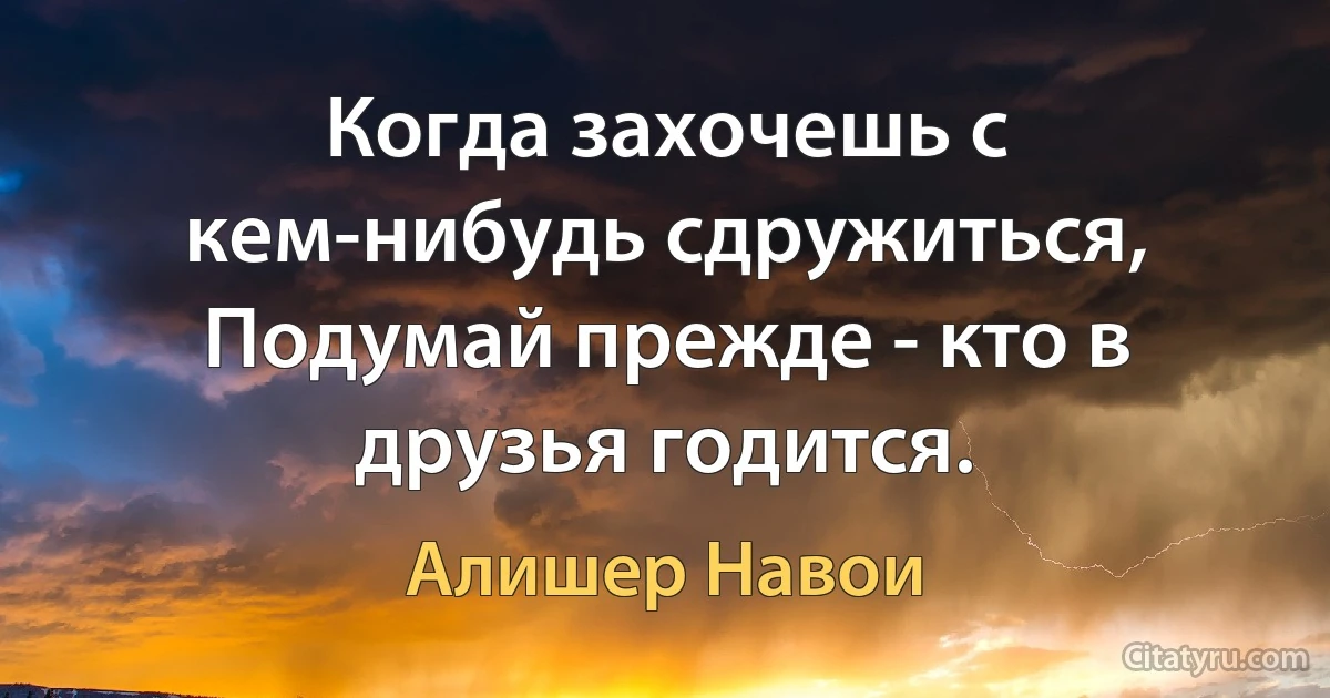 Когда захочешь с кем-нибудь сдружиться,
Подумай прежде - кто в друзья годится. (Алишер Навои)