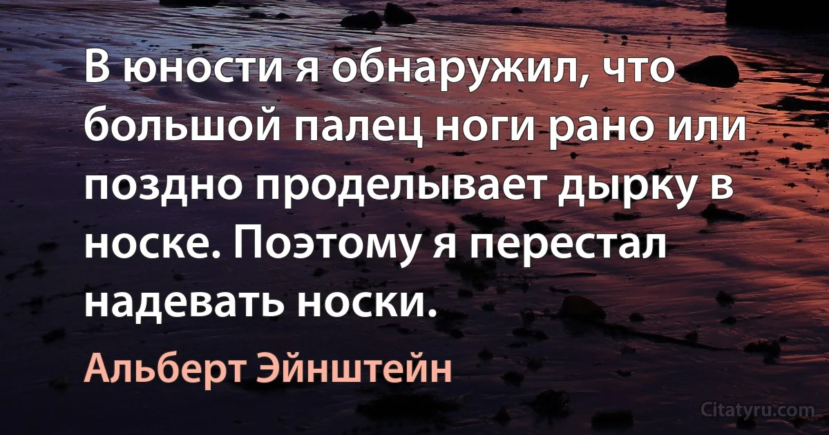 В юности я обнаружил, что большой палец ноги рано или поздно проделывает дырку в носке. Поэтому я перестал надевать носки. (Альберт Эйнштейн)