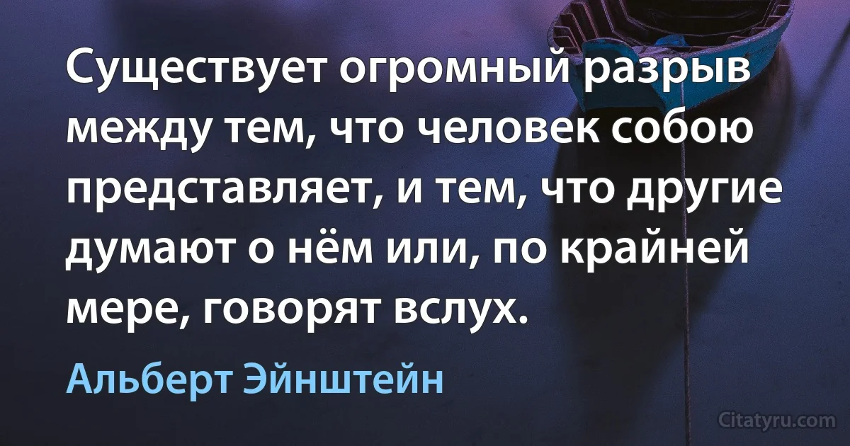 Существует огромный разрыв между тем, что человек собою представляет, и тем, что другие думают о нём или, по крайней мере, говорят вслух. (Альберт Эйнштейн)