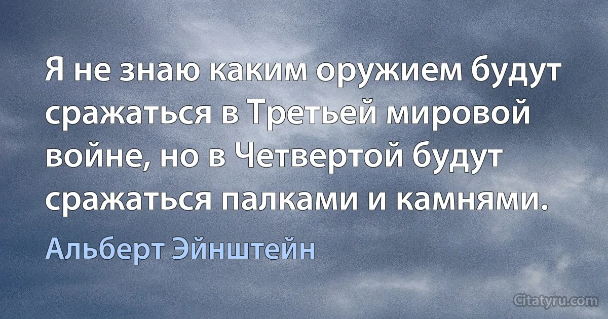 Я не знаю каким оружием будут сражаться в Третьей мировой войне, но в Четвертой будут сражаться палками и камнями. (Альберт Эйнштейн)