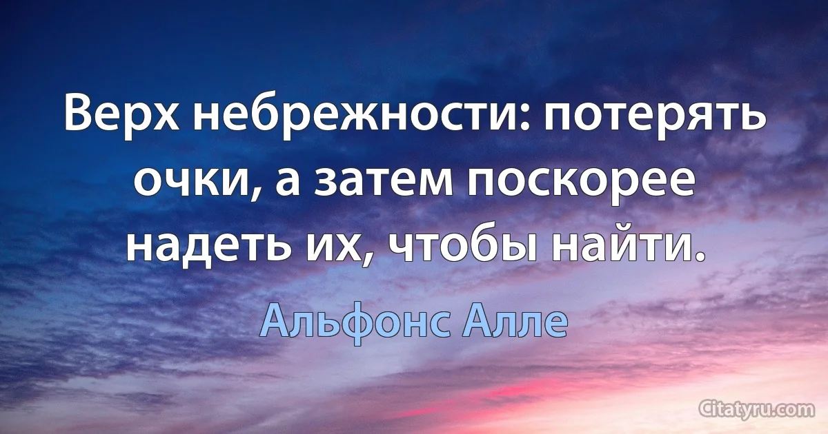 Верх небрежности: потерять очки, а затем поскорее надеть их, чтобы найти. (Альфонс Алле)