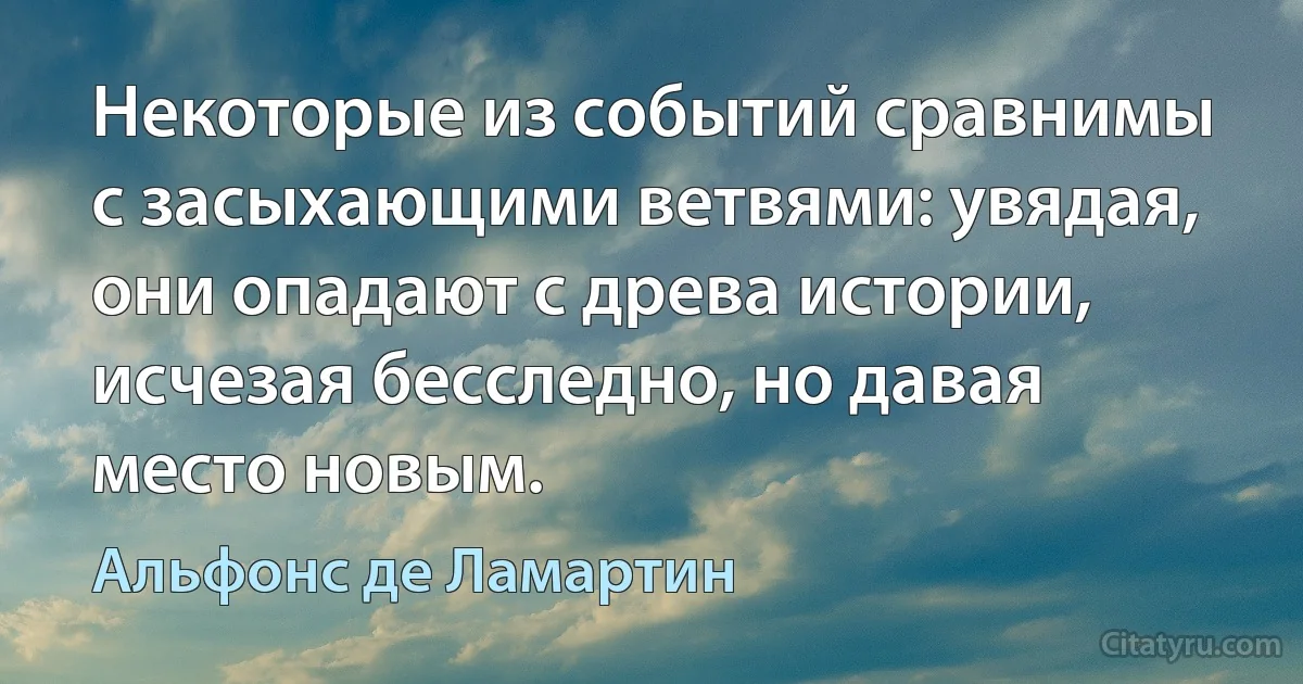 Некоторые из событий сравнимы с засыхающими ветвями: увядая, они опадают с древа истории, исчезая бесследно, но давая место новым. (Альфонс де Ламартин)