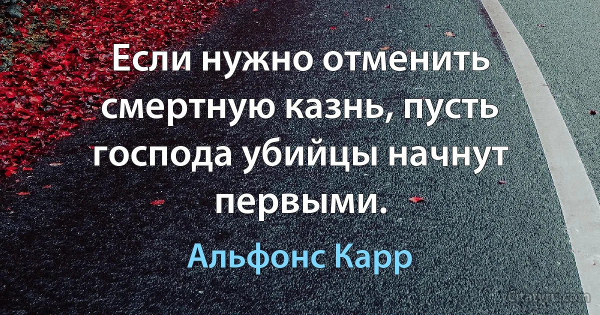 Если нужно отменить смертную казнь, пусть господа убийцы начнут первыми. (Альфонс Карр)