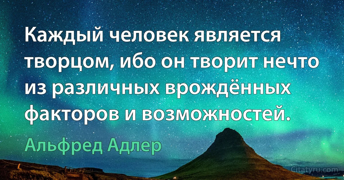 Каждый человек является творцом, ибо он творит нечто из различных врождённых факторов и возможностей. (Альфред Адлер)