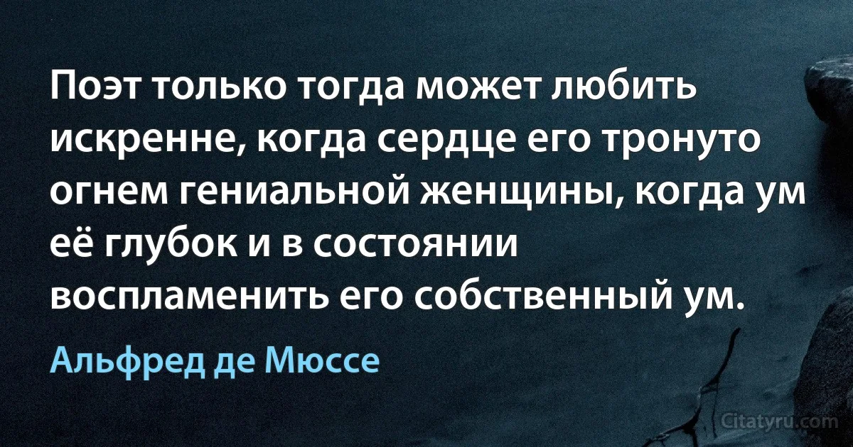 Поэт только тогда может любить искренне, когда сердце его тронуто огнем гениальной женщины, когда ум её глубок и в состоянии воспламенить его собственный ум. (Альфред де Мюссе)