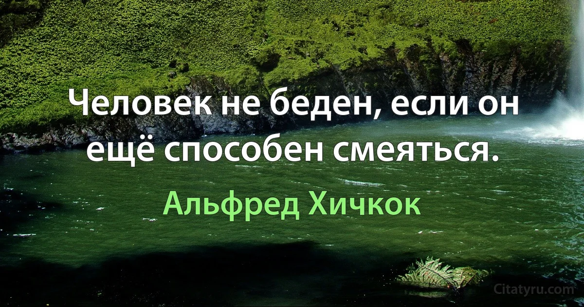 Человек не беден, если он ещё способен смеяться. (Альфред Хичкок)