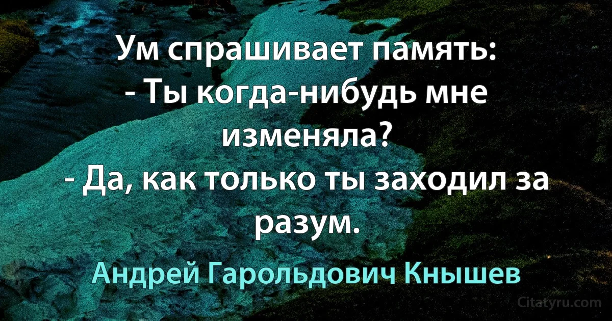 Ум спрашивает память:
- Ты когда-нибудь мне изменяла?
- Да, как только ты заходил за разум. (Андрей Гарольдович Кнышев)