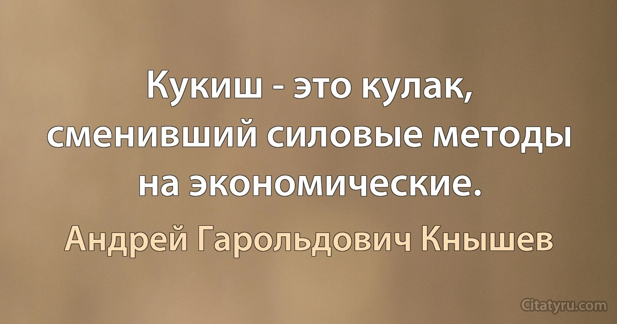 Кукиш - это кулак, сменивший силовые методы на экономические. (Андрей Гарольдович Кнышев)