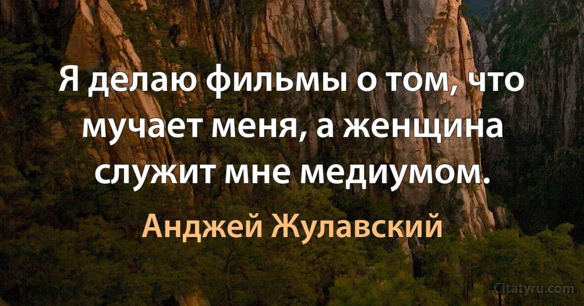 Я делаю фильмы о том, что мучает меня, а женщина служит мне медиумом. (Анджей Жулавский)