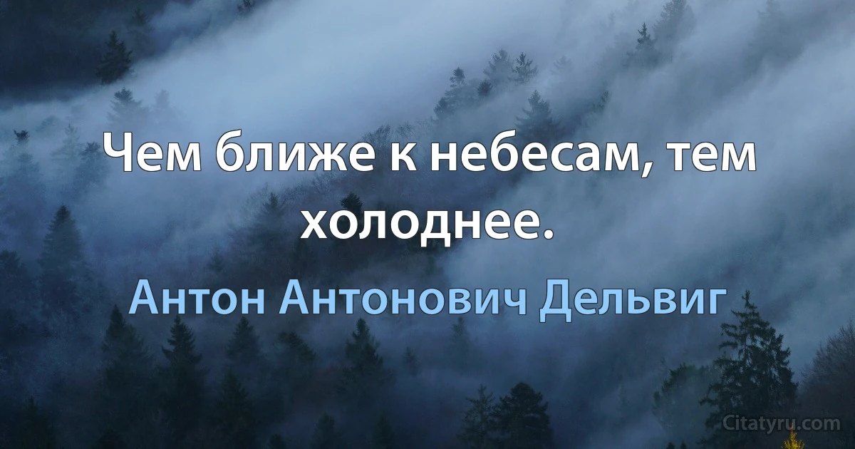 Чем ближе к небесам, тем холоднее. (Антон Антонович Дельвиг)