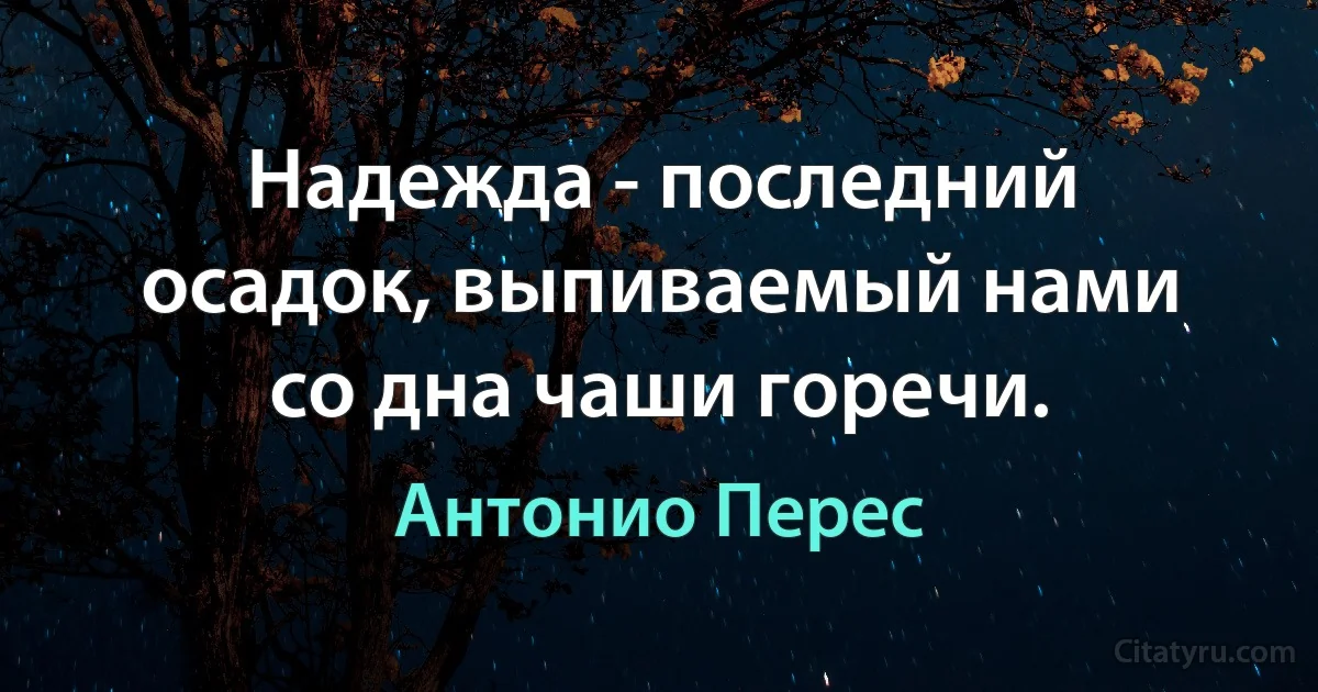 Надежда - последний осадок, выпиваемый нами со дна чаши горечи. (Антонио Перес)