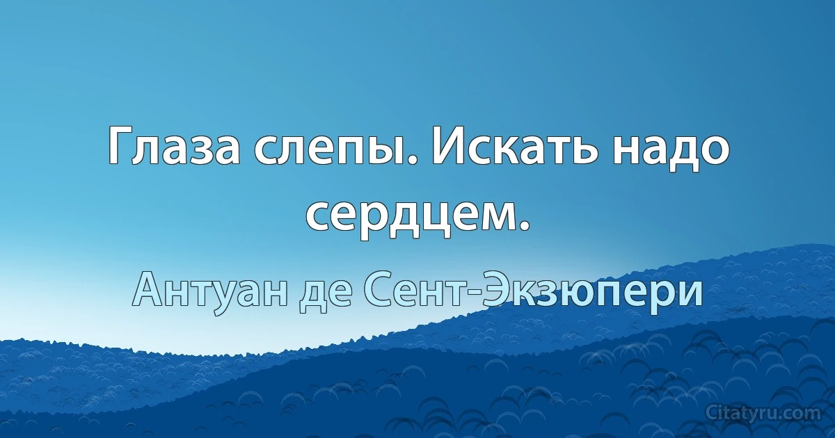 Глаза слепы. Искать надо сердцем. (Антуан де Сент-Экзюпери)