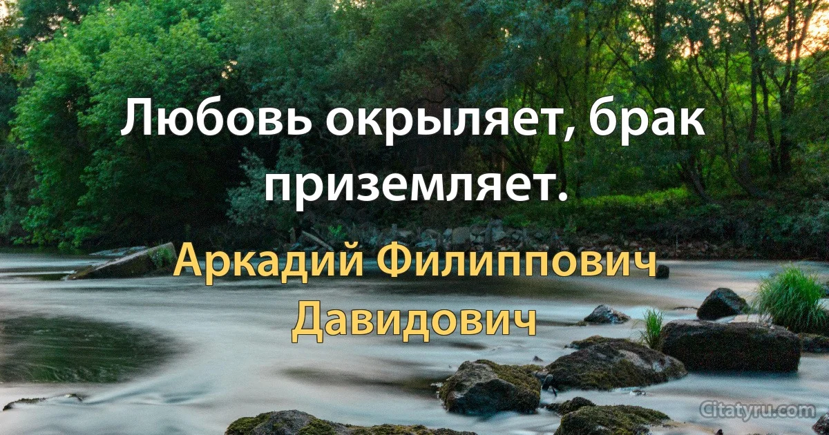 Любовь окрыляет, брак приземляет. (Аркадий Филиппович Давидович)