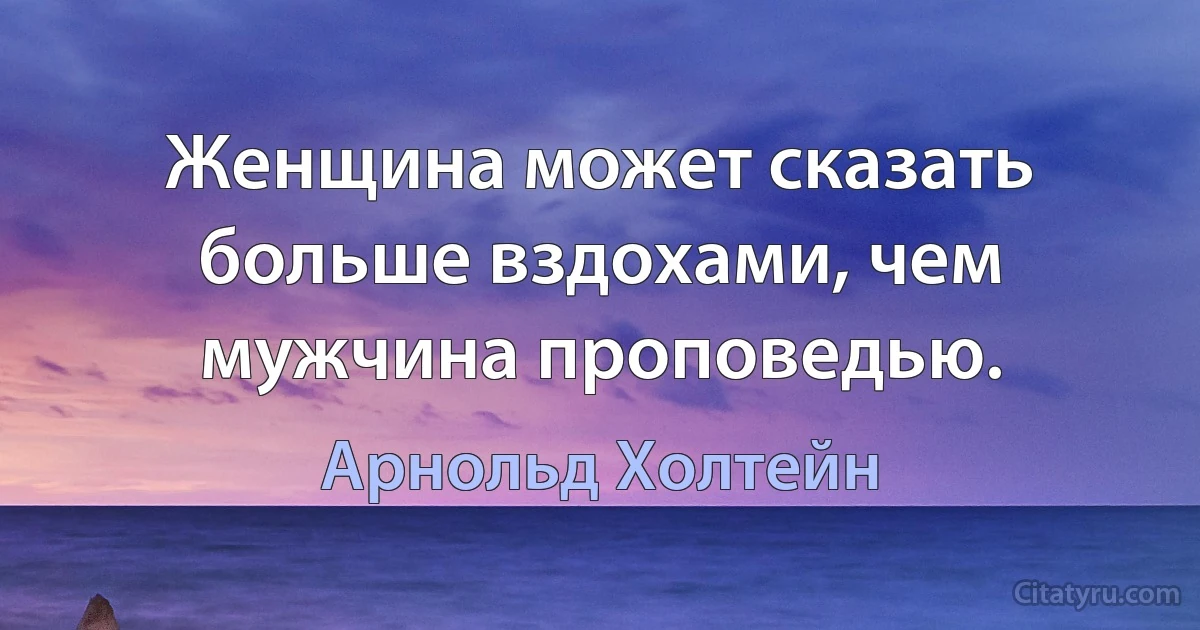 Женщина может сказать больше вздохами, чем мужчина проповедью. (Арнольд Холтейн)