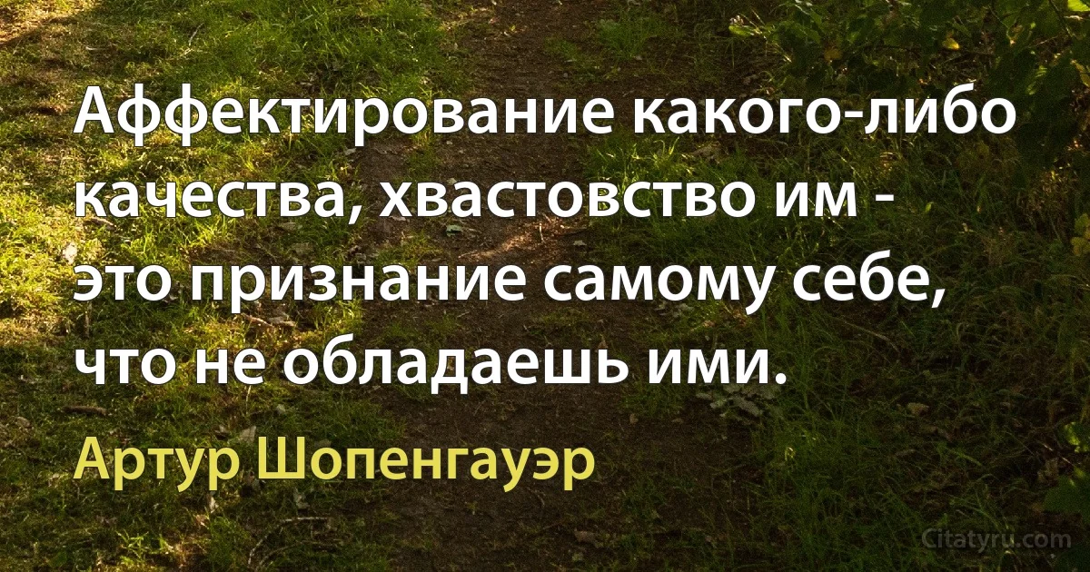 Аффектирование какого-либо качества, хвастовство им - это признание самому себе, что не обладаешь ими. (Артур Шопенгауэр)