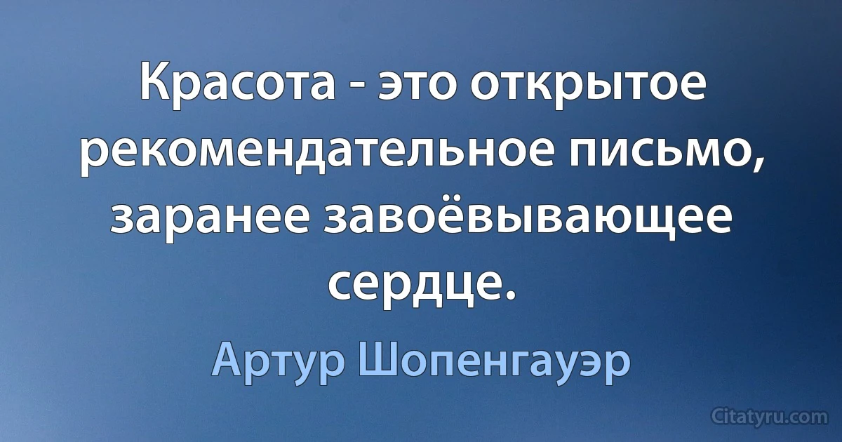 Красота - это открытое рекомендательное письмо, заранее завоёвывающее сердце. (Артур Шопенгауэр)