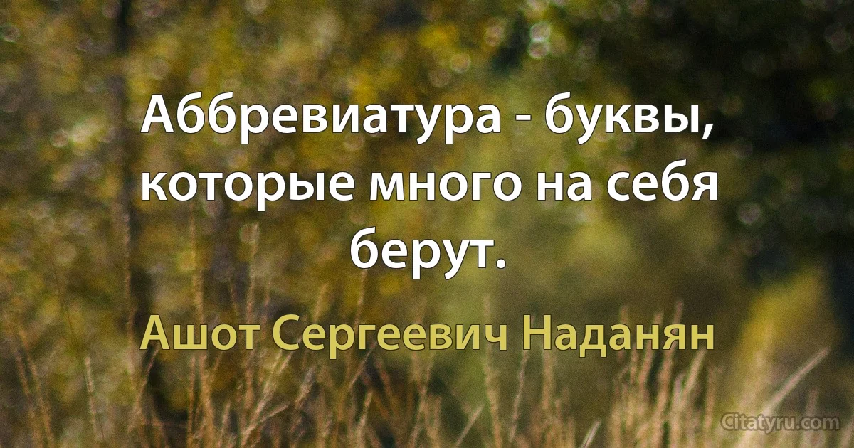 Аббревиатура - буквы, которые много на себя берут. (Ашот Сергеевич Наданян)