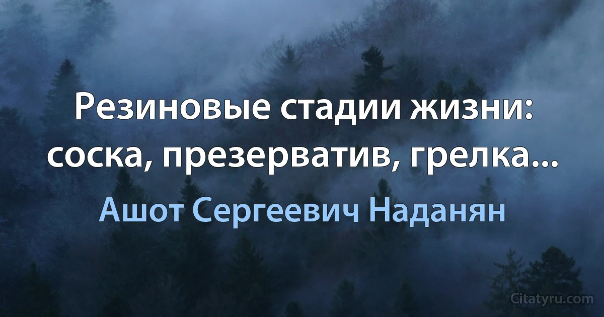 Резиновые стадии жизни: соска, презерватив, грелка... (Ашот Сергеевич Наданян)