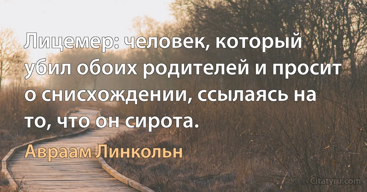 Лицемер: человек, который убил обоих родителей и просит о снисхождении, ссылаясь на то, что он сирота. (Авраам Линкольн)